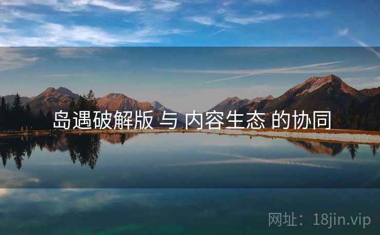 岛遇破解版 与 内容生态 的协同