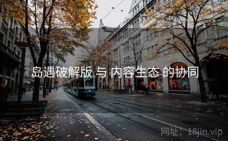 岛遇破解版 与 内容生态 的协同