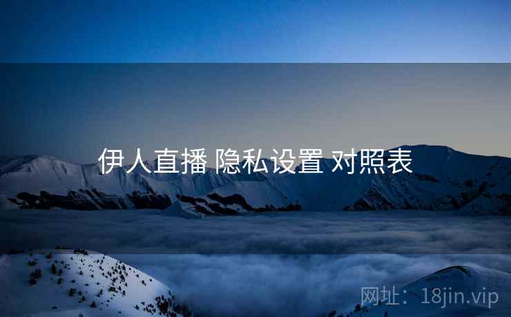 伊人直播 隐私设置 对照表