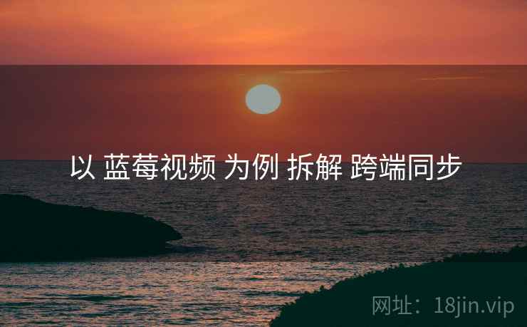 以 蓝莓视频 为例 拆解 跨端同步