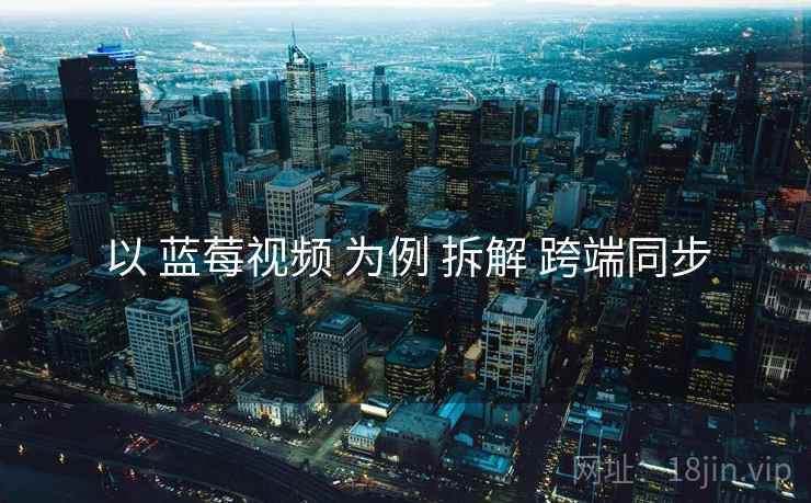 以 蓝莓视频 为例 拆解 跨端同步
