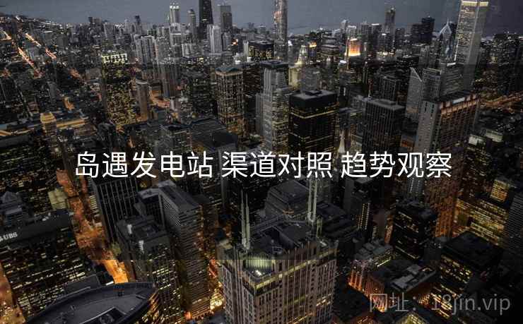 岛遇发电站 渠道对照 趋势观察
