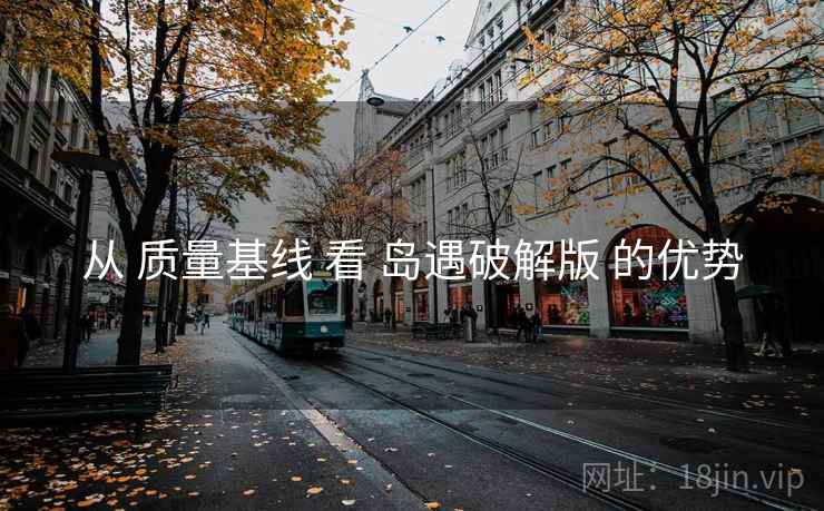 从 质量基线 看 岛遇破解版 的优势