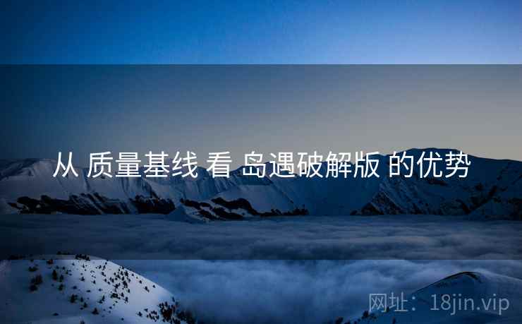 从 质量基线 看 岛遇破解版 的优势