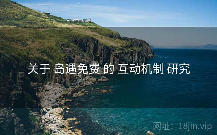 关于 岛遇免费 的 互动机制 研究