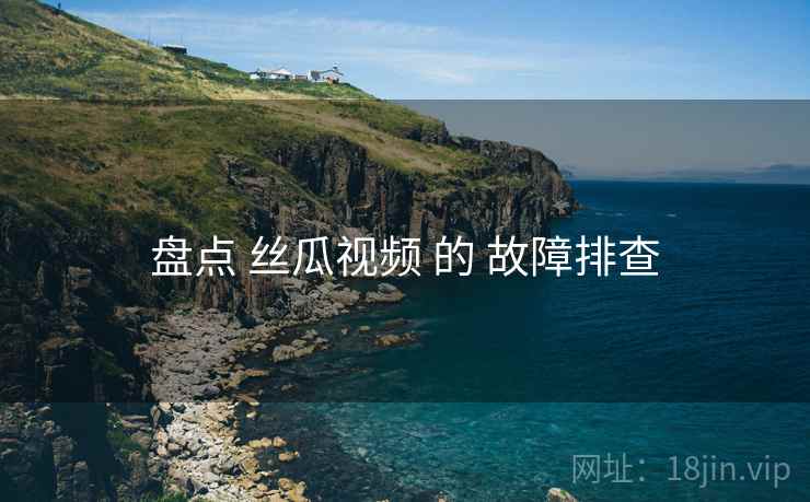 盘点 丝瓜视频 的 故障排查