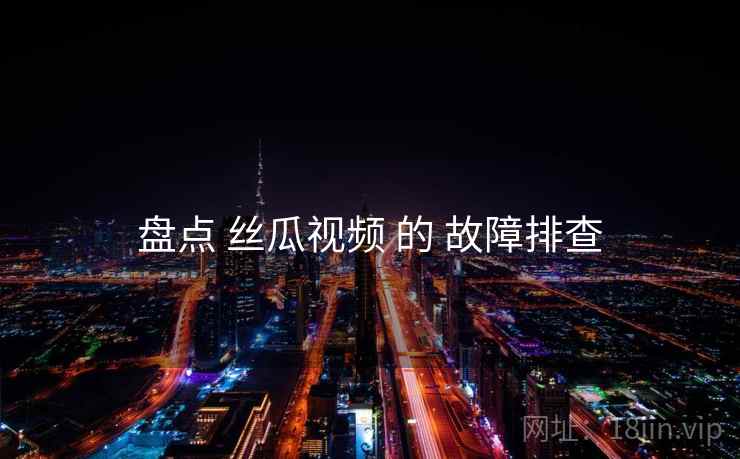 盘点 丝瓜视频 的 故障排查