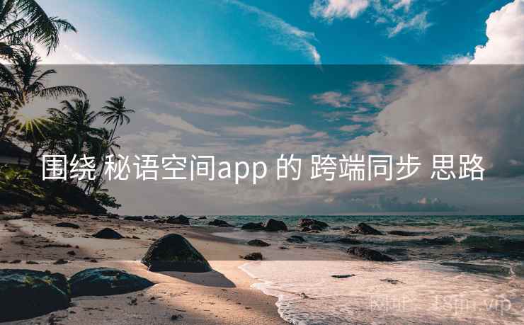 围绕 秘语空间app 的 跨端同步 思路