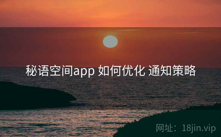 秘语空间app 如何优化 通知策略