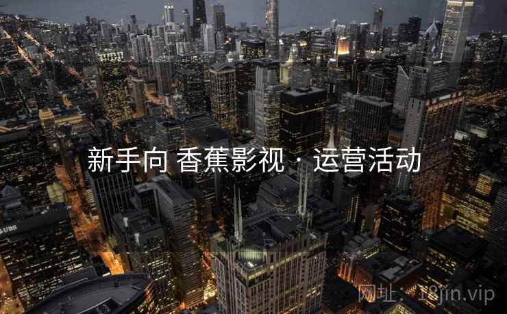 新手向 香蕉影视 · 运营活动