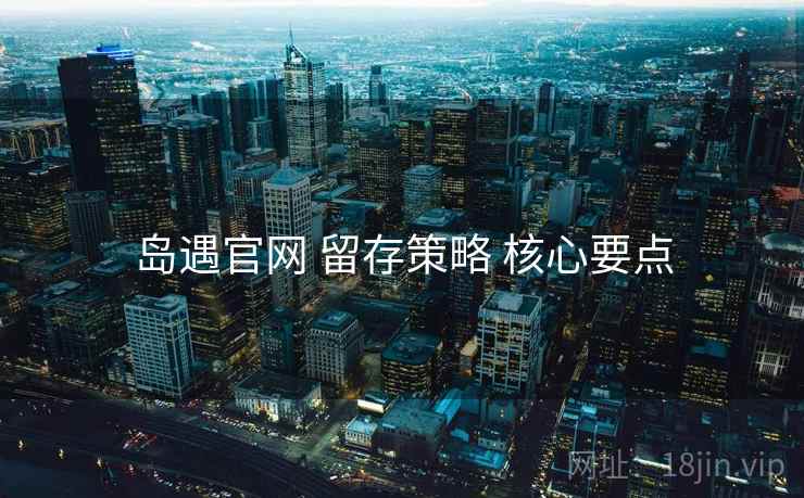 岛遇官网 留存策略 核心要点