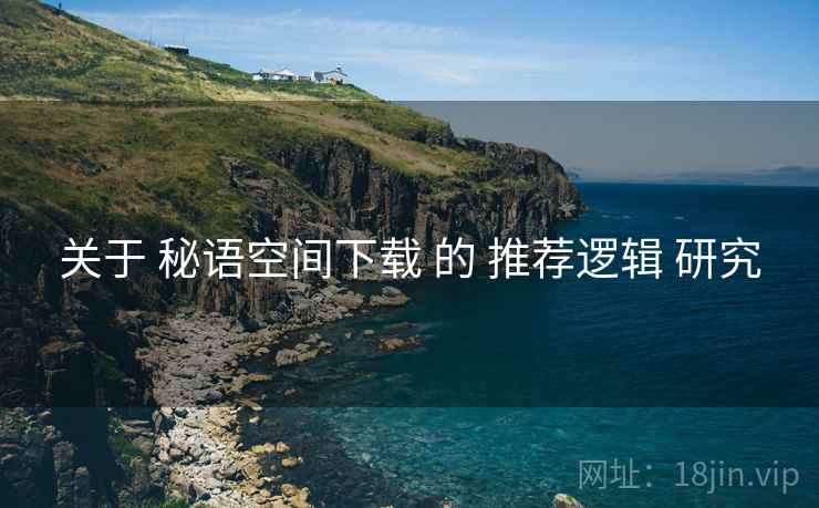 关于 秘语空间下载 的 推荐逻辑 研究