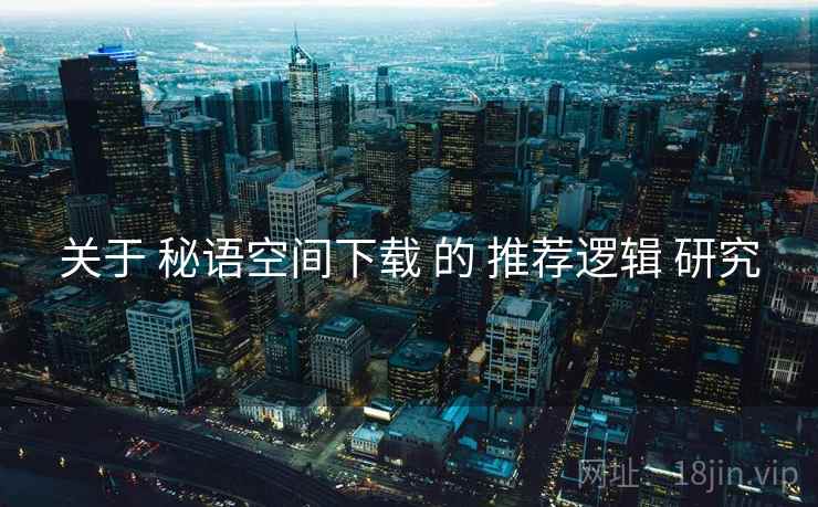 关于 秘语空间下载 的 推荐逻辑 研究