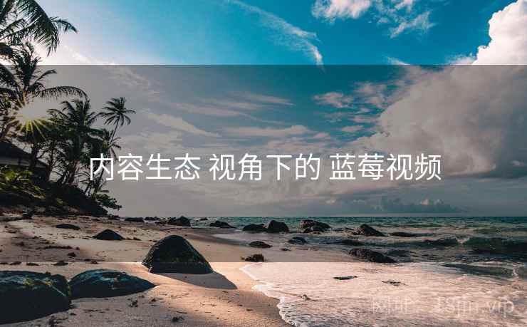 内容生态 视角下的 蓝莓视频