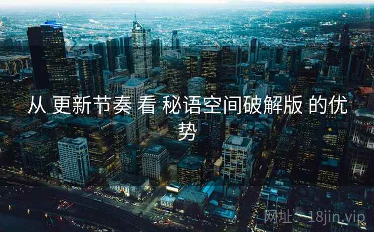 从 更新节奏 看 秘语空间破解版 的优势