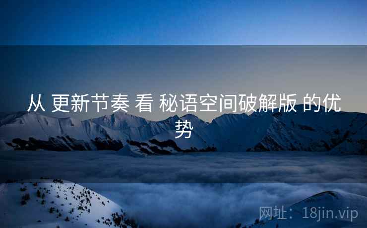 从 更新节奏 看 秘语空间破解版 的优势