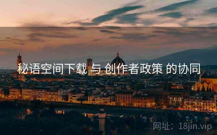 秘语空间下载 与 创作者政策 的协同
