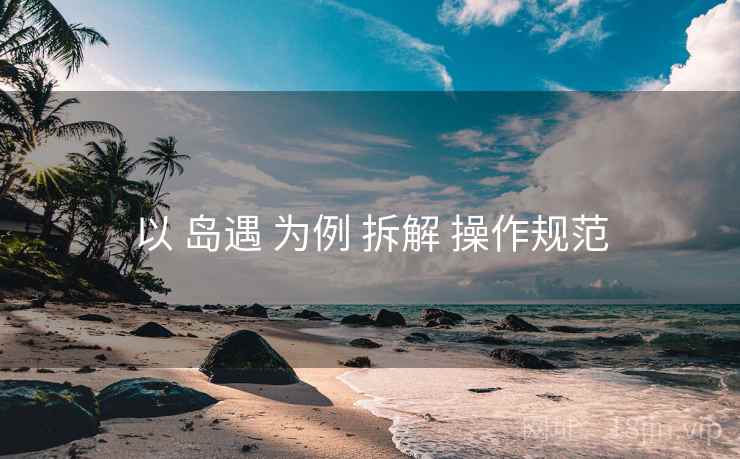 以 岛遇 为例 拆解 操作规范