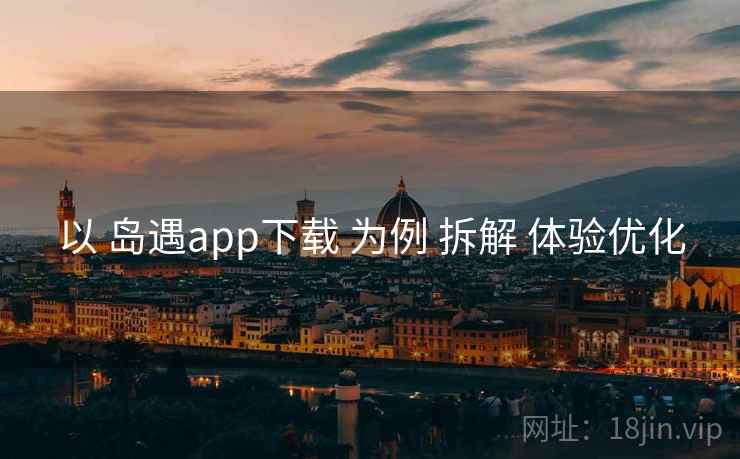以 岛遇app下载 为例 拆解 体验优化
