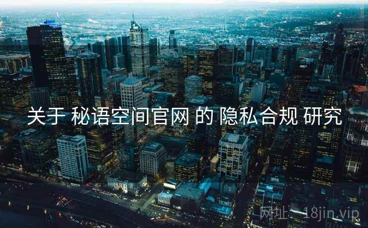 关于 秘语空间官网 的 隐私合规 研究