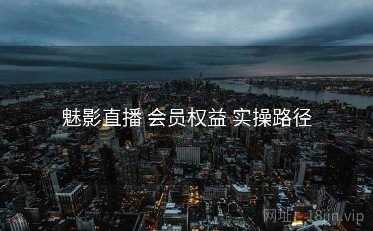 魅影直播 会员权益 实操路径