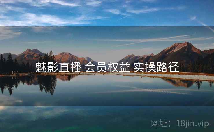 魅影直播 会员权益 实操路径