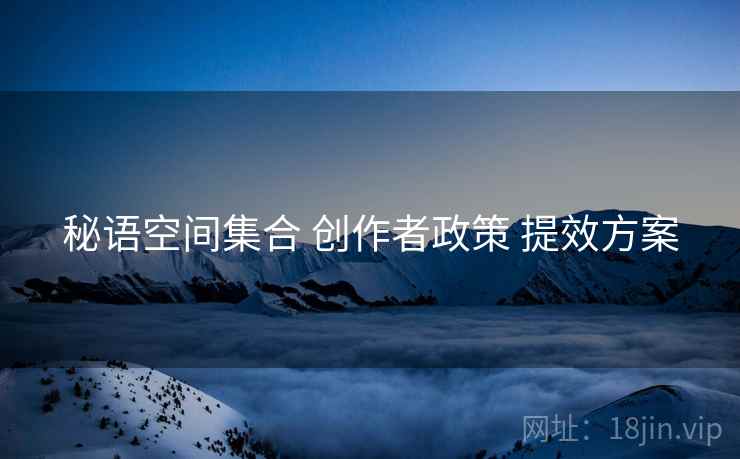 秘语空间集合 创作者政策 提效方案