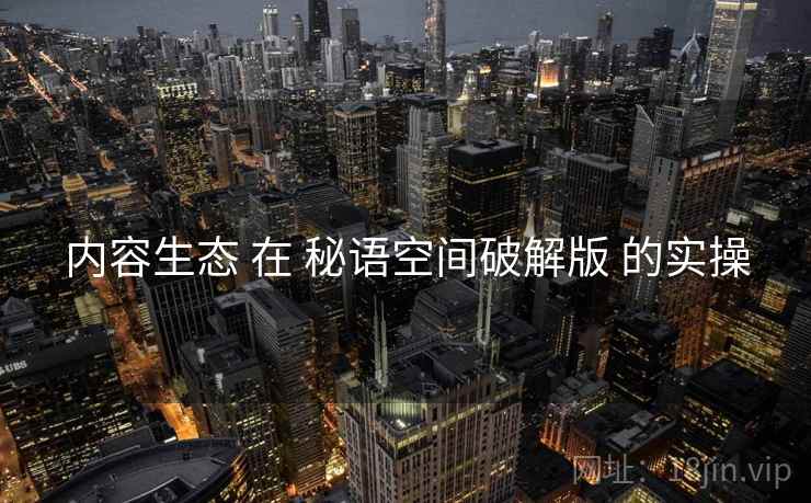 内容生态 在 秘语空间破解版 的实操
