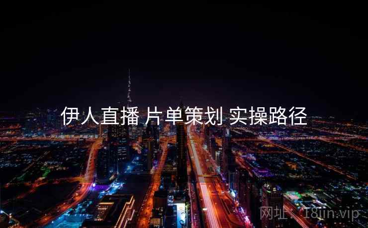 伊人直播 片单策划 实操路径