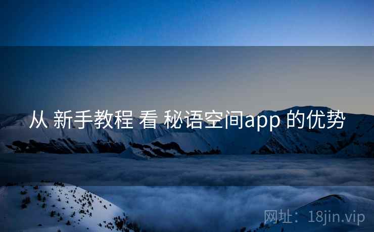 从 新手教程 看 秘语空间app 的优势