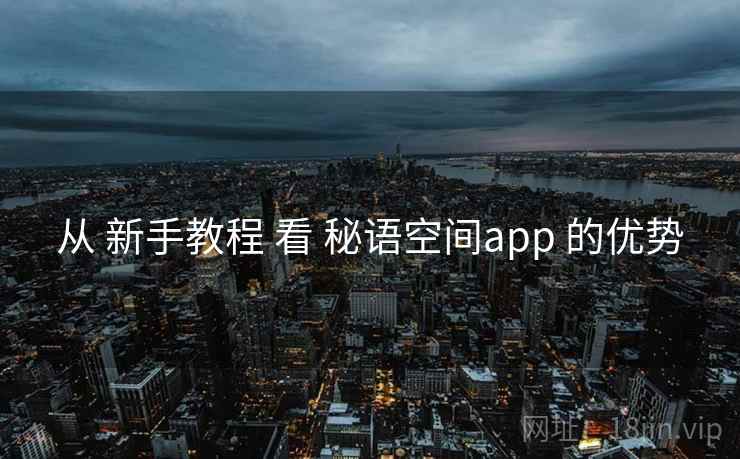 从 新手教程 看 秘语空间app 的优势