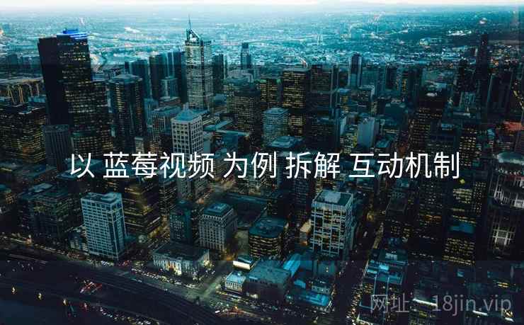 以 蓝莓视频 为例 拆解 互动机制