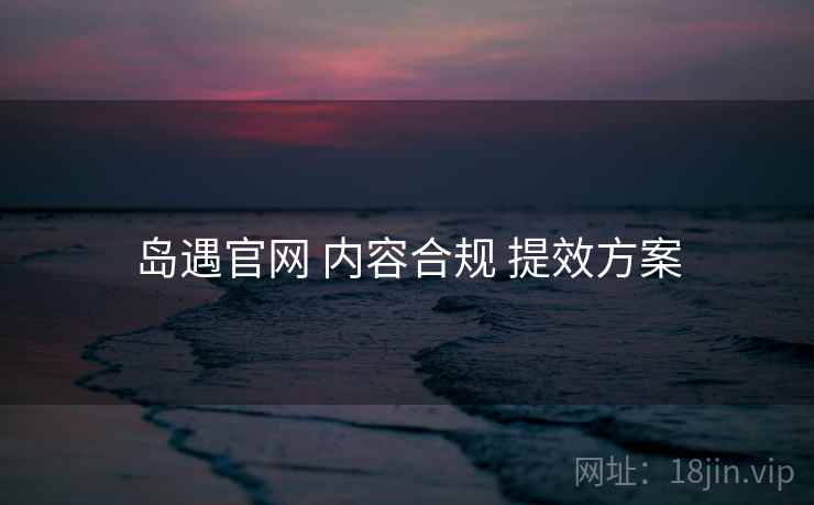岛遇官网 内容合规 提效方案