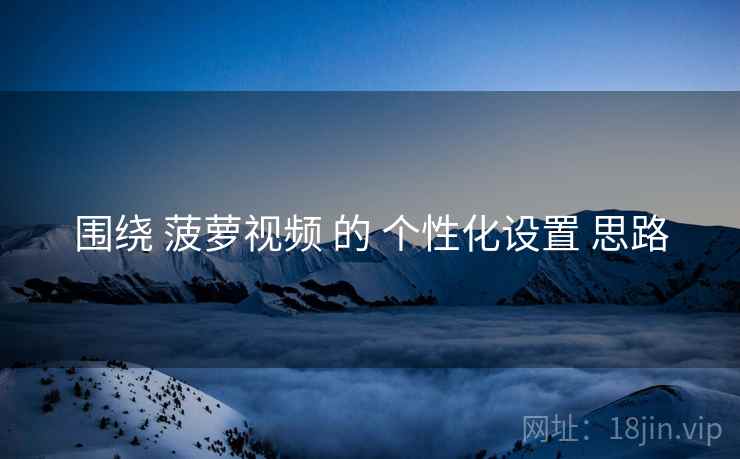围绕 菠萝视频 的 个性化设置 思路
