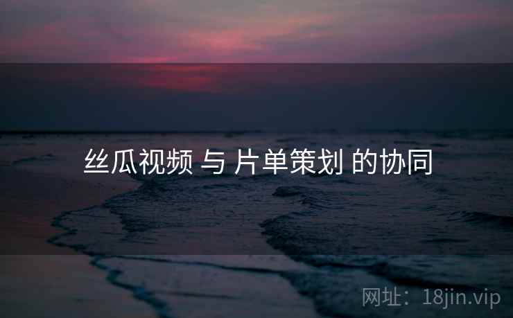 丝瓜视频 与 片单策划 的协同