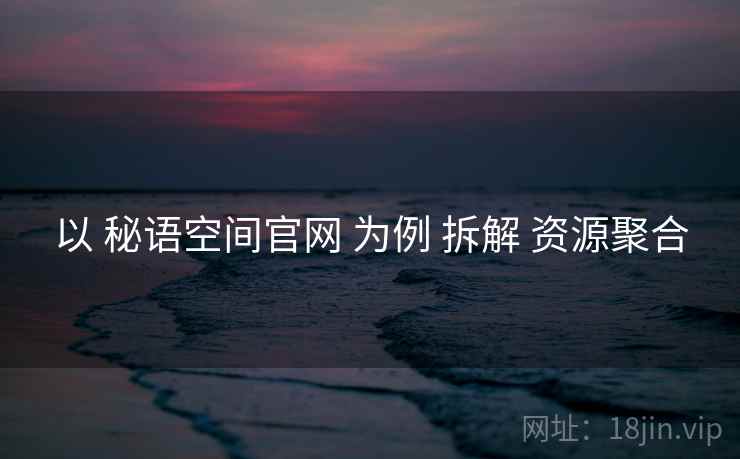 以 秘语空间官网 为例 拆解 资源聚合