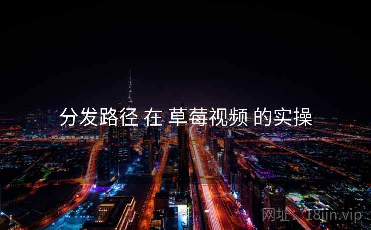 分发路径 在 草莓视频 的实操