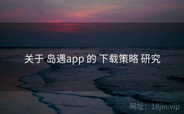 关于 岛遇app 的 下载策略 研究