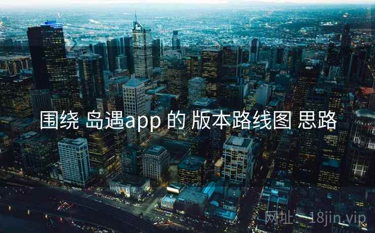 围绕 岛遇app 的 版本路线图 思路