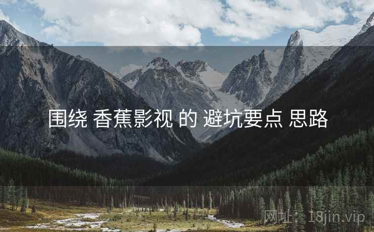 围绕 香蕉影视 的 避坑要点 思路