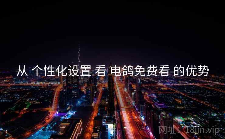 从 个性化设置 看 电鸽免费看 的优势