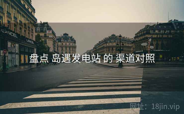 盘点 岛遇发电站 的 渠道对照