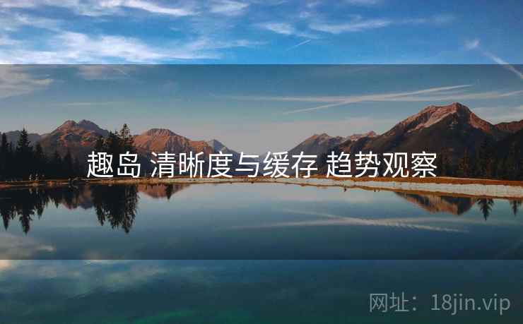 趣岛 清晰度与缓存 趋势观察