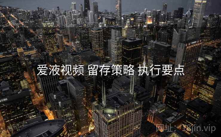 爱液视频 留存策略 执行要点