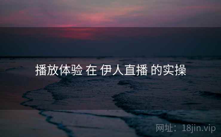 播放体验 在 伊人直播 的实操