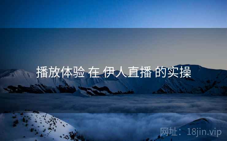 播放体验 在 伊人直播 的实操