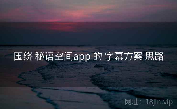 围绕 秘语空间app 的 字幕方案 思路