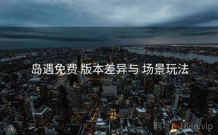 岛遇免费 版本差异与 场景玩法