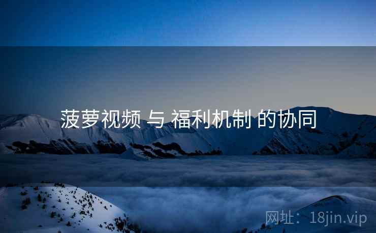 菠萝视频 与 福利机制 的协同