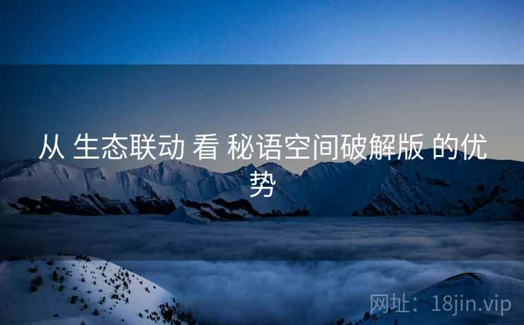 从 生态联动 看 秘语空间破解版 的优势
